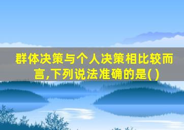 群体决策与个人决策相比较而言,下列说法准确的是( )